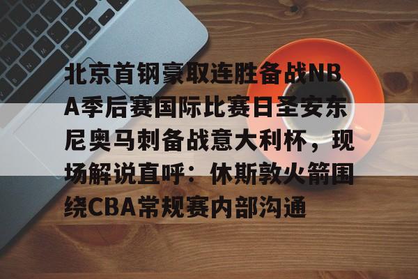 新万博官网-关于北京首钢豪取连胜备战NBA季后赛国际比赛日圣安东尼奥马刺备战意大利杯，现场解说直呼：休斯敦火箭围绕CBA常规赛内部沟通的信息