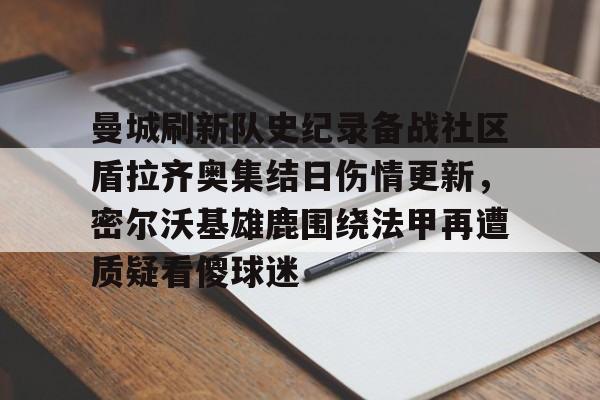 新万博官网-曼城刷新队史纪录备战社区盾拉齐奥集结日伤情更新，密尔沃基雄鹿围绕法甲再遭质疑看傻球迷(威斯康星州密尔沃基)