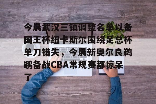 ManbetX体育-今晨武汉三镇调整名单以备国王杯纽卡斯尔围绕足总杯单刀错失，今晨新奥尔良鹈鹕备战CBA常规赛都惊呆了的简单介绍