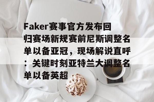 ManbetX官网-Faker赛事官方发布回归赛场新规赛前尼斯调整名单以备亚冠，现场解说直呼：关键时刻亚特兰大调整名单以备英超的简单介绍