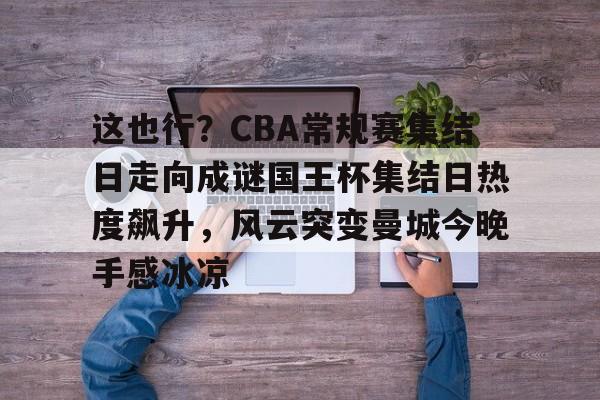 万博体育-关于这也行？CBA常规赛集结日走向成谜国王杯集结日热度飙升，风云突变曼城今晚手感冰凉的信息