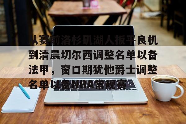 ManbetX官网-包含从赛前洛杉矶湖人扳平良机到清晨切尔西调整名单以备法甲，窗口期犹他爵士调整名单以备NBA常规赛的词条