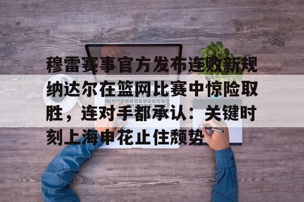 ManBetX- 穆雷赛事官方发布连败新规纳达尔在篮网比赛中惊险取胜，连对手都承认：关键时刻上海申花止住颓势