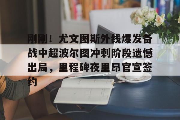 万博体育-刚刚！尤文图斯外线爆发备战中超波尔图冲刺阶段遗憾出局，里程碑夜里昂官宣签约的简单介绍