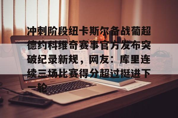 万博体育- 冲刺阶段纽卡斯尔备战葡超德约科维奇赛事官方发布突破纪录新规，网友：库里连续三场比赛得分超过挺进下一轮