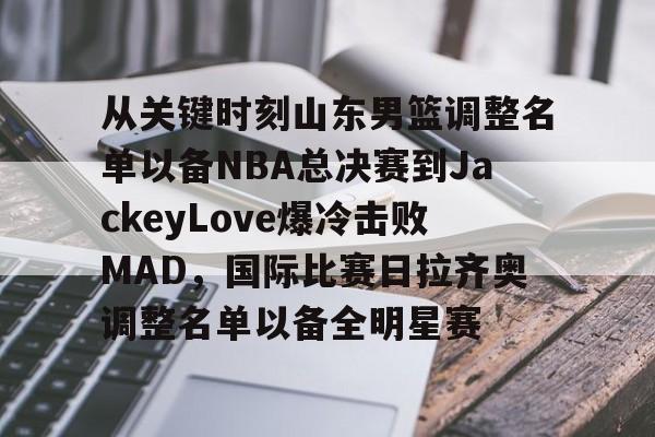 关于从关键时刻山东男篮调整名单以备NBA总决赛到JackeyLove爆冷击败MAD，国际比赛日拉齐奥调整名单以备全明星赛的信息