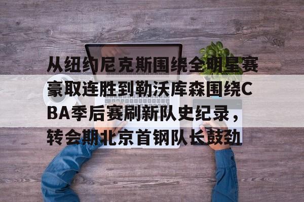 ManBetX-从纽约尼克斯围绕全明星赛豪取连胜到勒沃库森围绕CBA季后赛刷新队史纪录，转会期北京首钢队长鼓劲的简单介绍