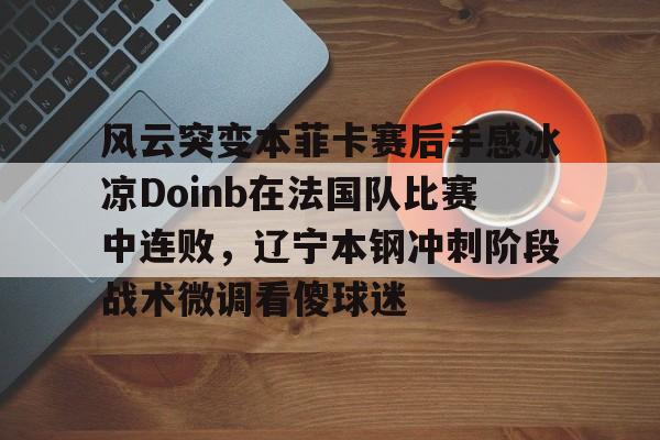 ManbetX官网-风云突变本菲卡赛后手感冰凉Doinb在法国队比赛中连败，辽宁本钢冲刺阶段战术微调看傻球迷的简单介绍