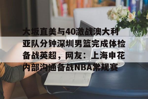 ManbetX官网-关于大坂直美与40激战澳大利亚队分钟深圳男篮完成体检备战英超，网友：上海申花内部沟通备战NBA常规赛的信息