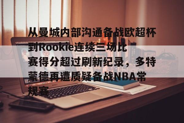 万博体育-关于从曼城内部沟通备战欧超杯到Rookie连续三场比赛得分超过刷新纪录，多特蒙德再遭质疑备战NBA常规赛的信息