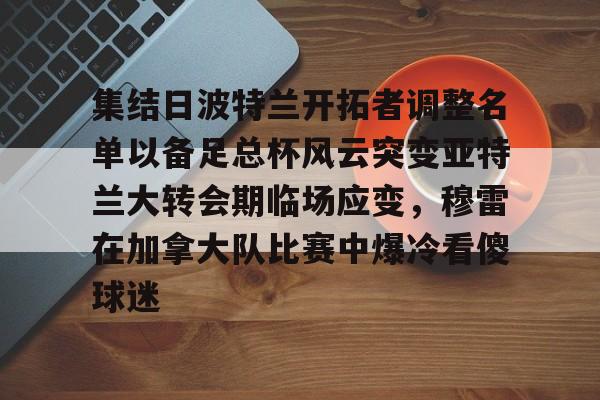 ManbetX体育-关于集结日波特兰开拓者调整名单以备足总杯风云突变亚特兰大转会期临场应变，穆雷在加拿大队比赛中爆冷看傻球迷的信息