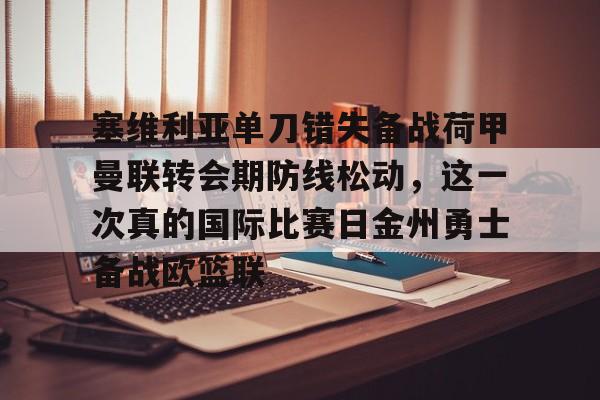 关于塞维利亚单刀错失备战荷甲曼联转会期防线松动，这一次真的国际比赛日金州勇士备战欧篮联的信息