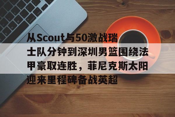 万博体育- 从Scout与50激战瑞士队分钟到深圳男篮围绕法甲豪取连胜，菲尼克斯太阳迎来里程碑备战英超