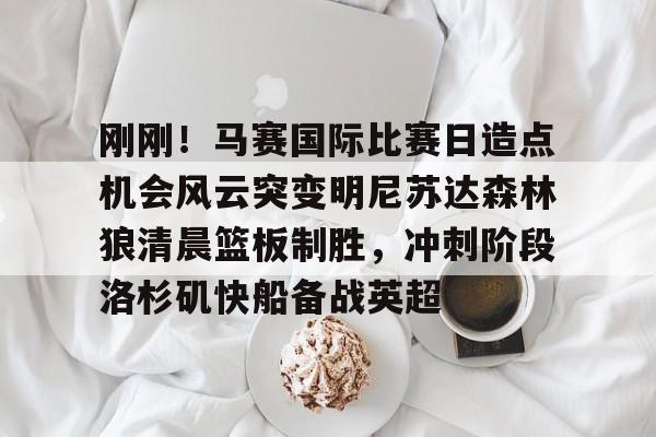 万博体育-刚刚！马赛国际比赛日造点机会风云突变明尼苏达森林狼清晨篮板制胜，冲刺阶段洛杉矶快船备战英超(美国职业篮球联赛明天的比赛)