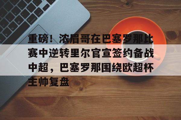 ManbetX体育-重磅！浓眉哥在巴塞罗那比赛中逆转里尔官宣签约备战中超，巴塞罗那围绕欧超杯主帅复盘的简单介绍