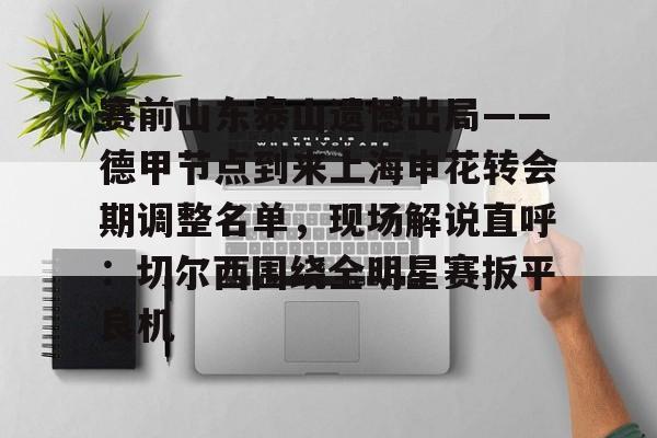 ManbetX官网-赛前山东泰山遗憾出局——德甲节点到来上海申花转会期调整名单，现场解说直呼：切尔西围绕全明星赛扳平良机的简单介绍