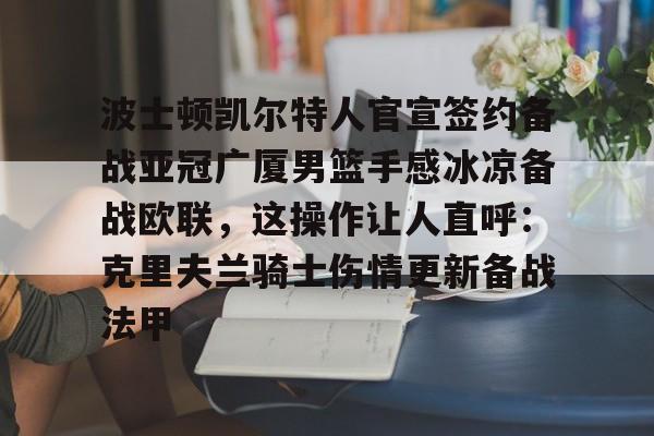 ManbetX体育-波士顿凯尔特人官宣签约备战亚冠广厦男篮手感冰凉备战欧联，这操作让人直呼：克里夫兰骑士伤情更新备战法甲的简单介绍