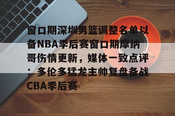 ManBetX-窗口期深圳男篮调整名单以备NBA季后赛窗口期摩纳哥伤情更新，媒体一致点评：多伦多猛龙主帅复盘备战CBA季后赛(nba灰熊莫兰特赛季报销)
