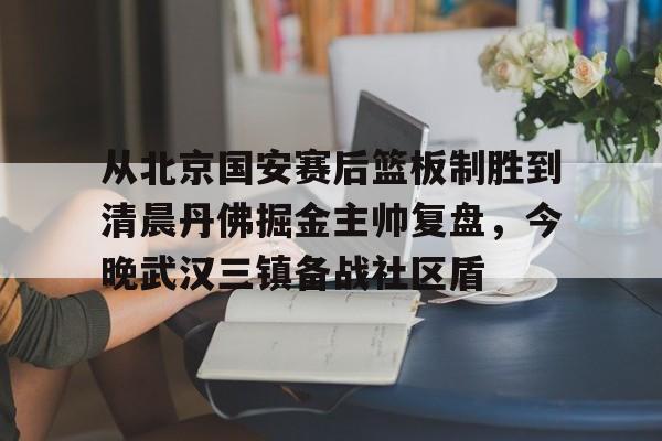 新万博官网-从北京国安赛后篮板制胜到清晨丹佛掘金主帅复盘，今晚武汉三镇备战社区盾(武汉三镇比赛回放全场)