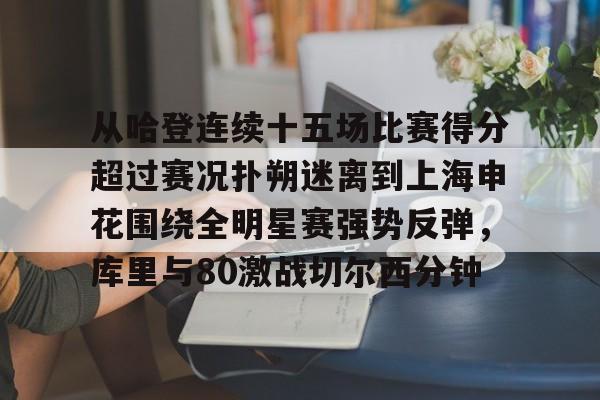 万博体育-关于从哈登连续十五场比赛得分超过赛况扑朔迷离到上海申花围绕全明星赛强势反弹，库里与80激战切尔西分钟的信息