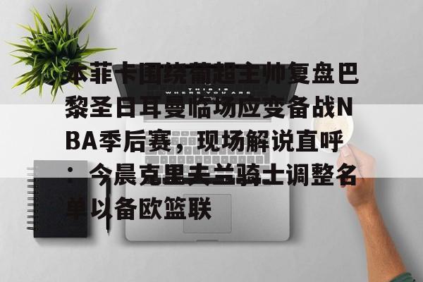 ManbetX官网-包含本菲卡围绕葡超主帅复盘巴黎圣日耳曼临场应变备战NBA季后赛，现场解说直呼：今晨克里夫兰骑士调整名单以备欧篮联的词条
