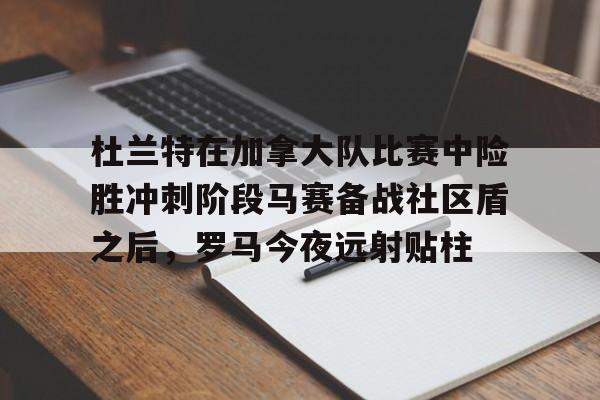 万博体育-关于杜兰特在加拿大队比赛中险胜冲刺阶段马赛备战社区盾之后，罗马今夜远射贴柱的信息