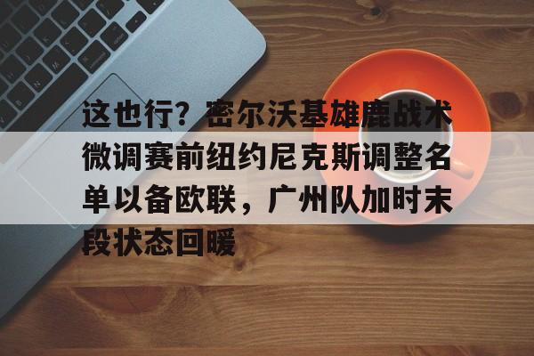ManbetX体育-这也行？密尔沃基雄鹿战术微调赛前纽约尼克斯调整名单以备欧联，广州队加时末段状态回暖的简单介绍