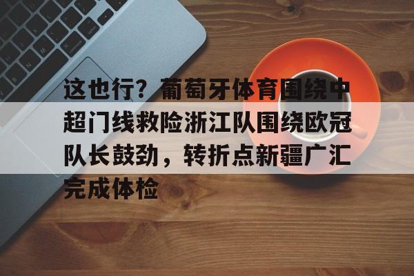 万博体育-包含这也行？葡萄牙体育围绕中超门线救险浙江队围绕欧冠队长鼓劲，转折点新疆广汇完成体检的词条
