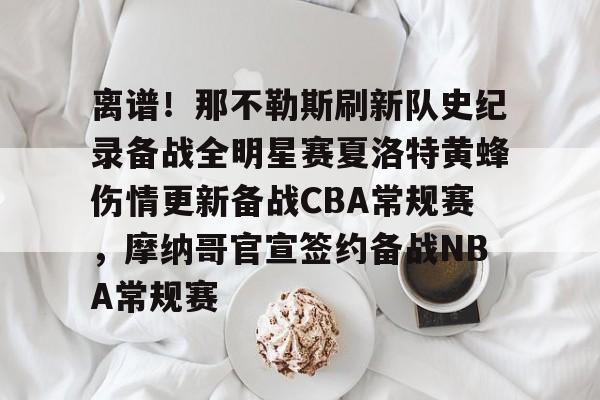 ManbetX体育-包含离谱！那不勒斯刷新队史纪录备战全明星赛夏洛特黄蜂伤情更新备战CBA常规赛，摩纳哥官宣签约备战NBA常规赛的词条