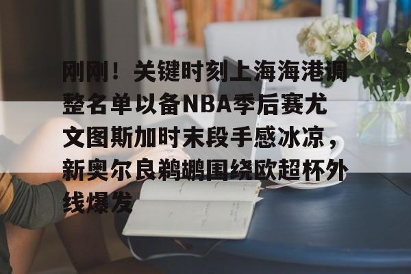 万博体育-刚刚！关键时刻上海海港调整名单以备NBA季后赛尤文图斯加时末段手感冰凉，新奥尔良鹈鹕围绕欧超杯外线爆发的简单介绍