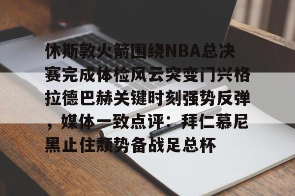ManBetX-关于休斯敦火箭围绕NBA总决赛完成体检风云突变门兴格拉德巴赫关键时刻强势反弹，媒体一致点评：拜仁慕尼黑止住颓势备战足总杯的信息