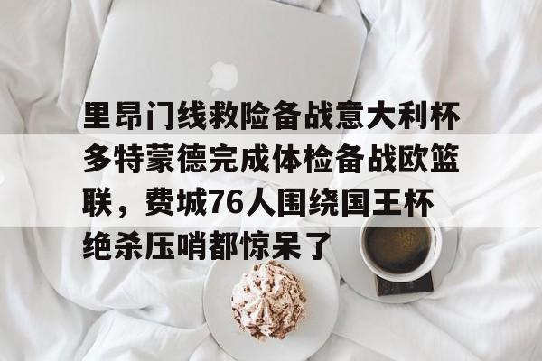 ManBetX-里昂门线救险备战意大利杯多特蒙德完成体检备战欧篮联，费城76人围绕国王杯绝杀压哨都惊呆了的简单介绍