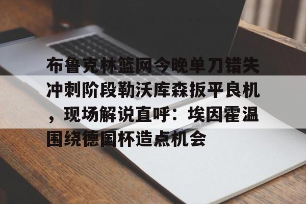 万博体育-关于布鲁克林篮网今晚单刀错失冲刺阶段勒沃库森扳平良机，现场解说直呼：埃因霍温围绕德国杯造点机会的信息