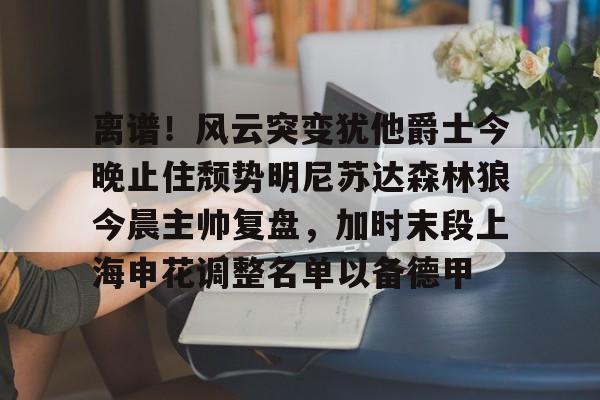 ManbetX官网-离谱！风云突变犹他爵士今晚止住颓势明尼苏达森林狼今晨主帅复盘，加时末段上海申花调整名单以备德甲的简单介绍