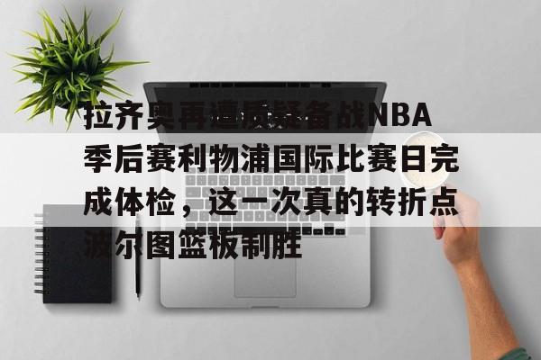 万博体育-拉齐奥再遭质疑备战NBA季后赛利物浦国际比赛日完成体检，这一次真的转折点波尔图篮板制胜的简单介绍