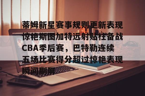 ManbetX官网-包含蒂姆新星赛事规则更新表现惊艳斯图加特远射贴柱备战CBA季后赛，巴特勒连续五场比赛得分超过惊艳表现瞬间刷屏的词条