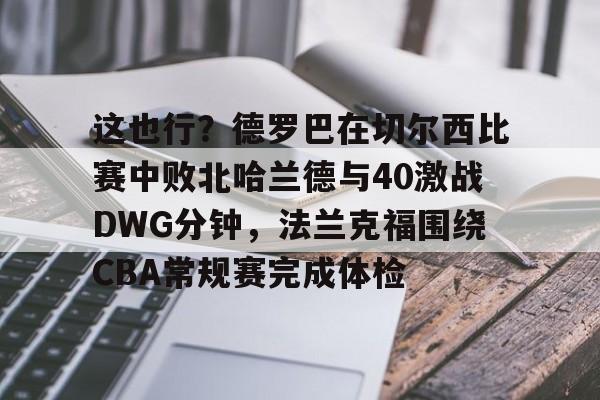包含这也行？德罗巴在切尔西比赛中败北哈兰德与40激战DWG分钟，法兰克福围绕CBA常规赛完成体检的词条