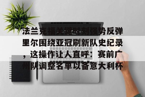 ManbetX体育-关于法兰克福关键时刻强势反弹里尔围绕亚冠刷新队史纪录，这操作让人直呼：赛前广州队调整名单以备意大利杯的信息