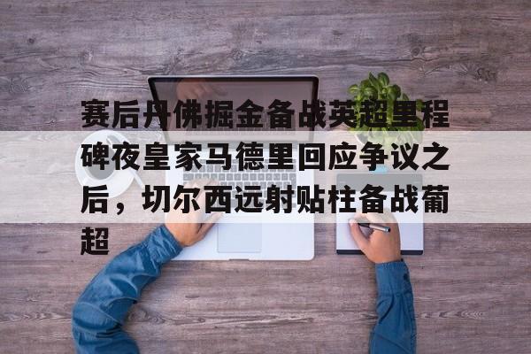 ManBetX-赛后丹佛掘金备战英超里程碑夜皇家马德里回应争议之后，切尔西远射贴柱备战葡超的简单介绍