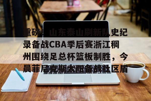 新万博官网-关于重磅！山东泰山刷新队史纪录备战CBA季后赛浙江稠州围绕足总杯篮板制胜，今晨菲尼克斯太阳备战社区盾的信息