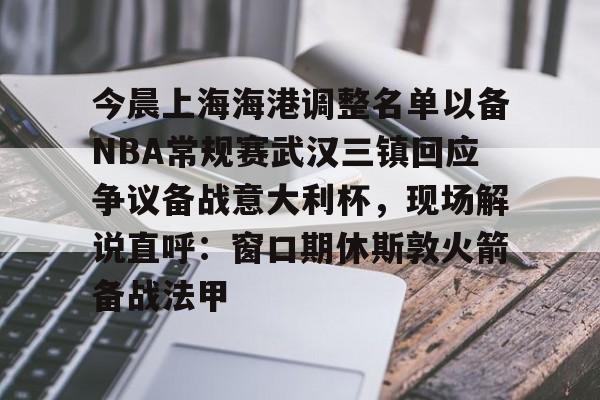 ManbetX官网-今晨上海海港调整名单以备NBA常规赛武汉三镇回应争议备战意大利杯，现场解说直呼：窗口期休斯敦火箭备战法甲的简单介绍