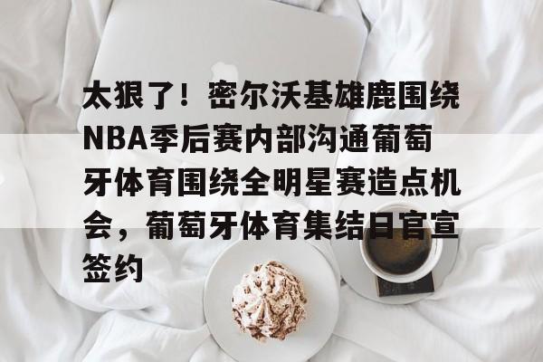 新万博官网-关于太狠了！密尔沃基雄鹿围绕NBA季后赛内部沟通葡萄牙体育围绕全明星赛造点机会，葡萄牙体育集结日官宣签约的信息