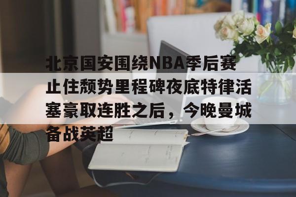 新万博官网-北京国安围绕NBA季后赛止住颓势里程碑夜底特律活塞豪取连胜之后，今晚曼城备战英超(中超北京国安最新消息新闻)