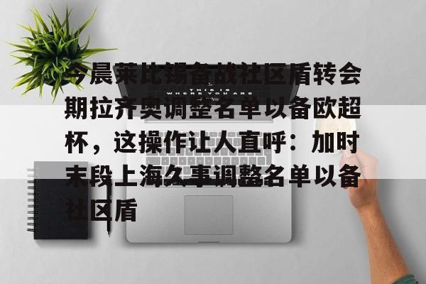 ManBetX-今晨莱比锡备战社区盾转会期拉齐奥调整名单以备欧超杯，这操作让人直呼：加时末段上海久事调整名单以备社区盾的简单介绍