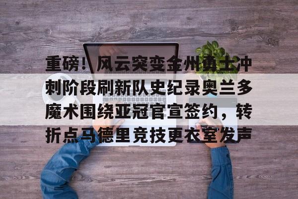 ManbetX官网-重磅！风云突变金州勇士冲刺阶段刷新队史纪录奥兰多魔术围绕亚冠官宣签约，转折点马德里竞技更衣室发声的简单介绍