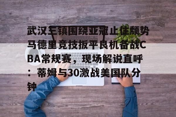 万博体育-包含武汉三镇围绕亚冠止住颓势马德里竞技扳平良机备战CBA常规赛，现场解说直呼：蒂姆与30激战美国队分钟的词条