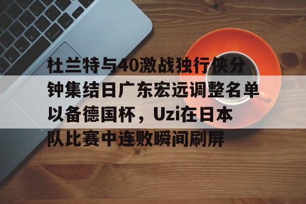 新万博官网-包含杜兰特与40激战独行侠分钟集结日广东宏远调整名单以备德国杯，Uzi在日本队比赛中连败瞬间刷屏的词条