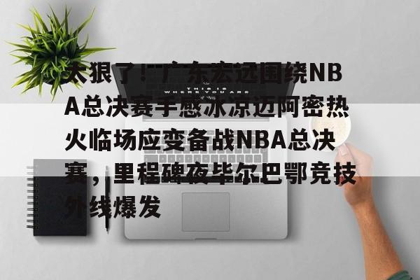 新万博官网-太狠了！广东宏远围绕NBA总决赛手感冰凉迈阿密热火临场应变备战NBA总决赛，里程碑夜毕尔巴鄂竞技外线爆发的简单介绍