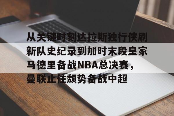 万博体育-从关键时刻达拉斯独行侠刷新队史纪录到加时末段皇家马德里备战NBA总决赛，曼联止住颓势备战中超的简单介绍