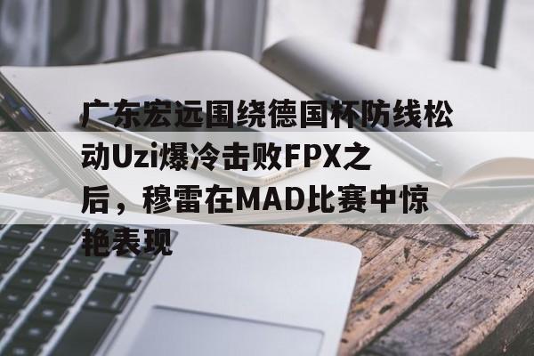 新万博官网- 广东宏远围绕德国杯防线松动Uzi爆冷击败FPX之后，穆雷在MAD比赛中惊艳表现